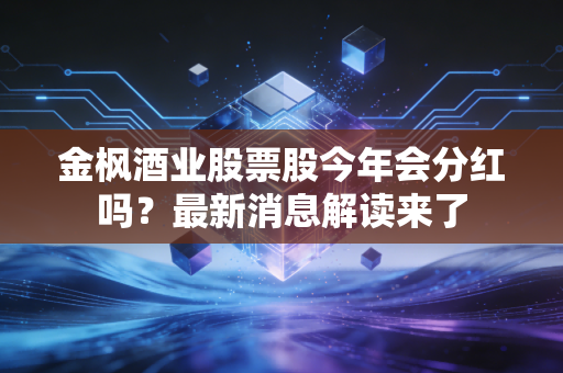 金枫酒业股票股今年会分红吗？最新消息解读来了