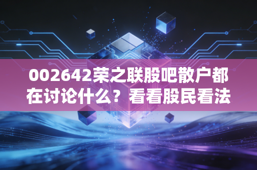 002642荣之联股吧散户都在讨论什么？看看股民看法！