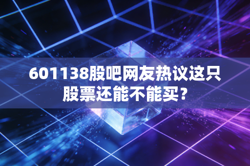 601138股吧网友热议这只股票还能不能买？