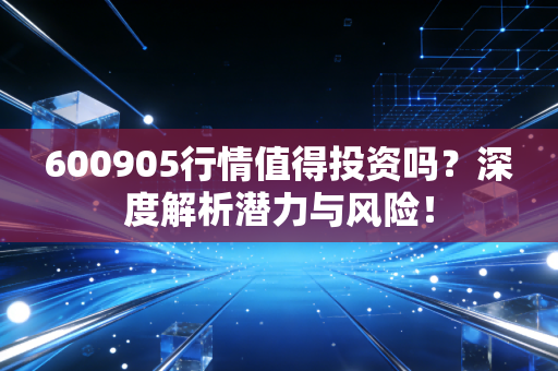 600905行情值得投资吗?深度解析潜力与风险!