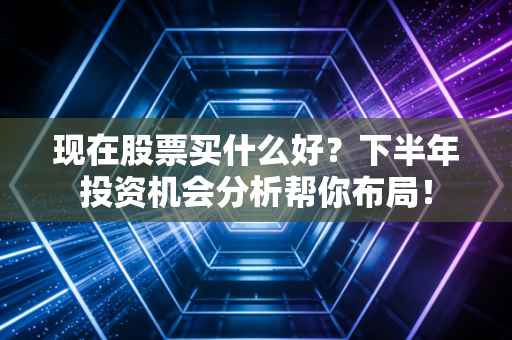 现在股票买什么好？下半年投资机会分析帮你布局！