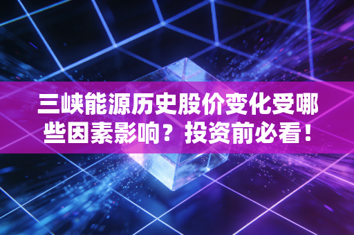 三峡能源历史股价变化受哪些因素影响？投资前必看！