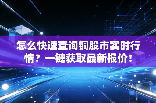 怎么快速查询铜股市实时行情？一键获取最新报价！