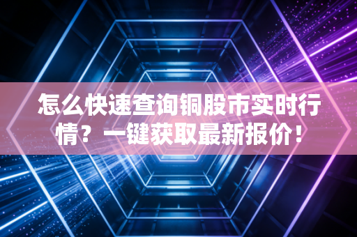 怎么快速查询铜股市实时行情？一键获取最新报价！