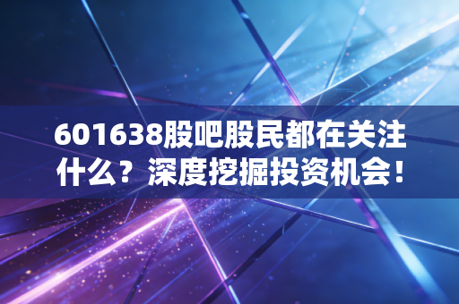 601638股吧股民都在关注什么?深度挖掘投资机会!