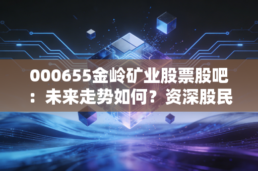 000655金岭矿业股票股吧：未来走势如何？资深股民深度分析！