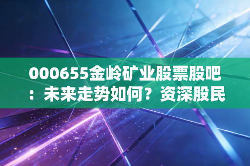 000655金岭矿业股票股吧:未来走势如何?资深股民深度分析!