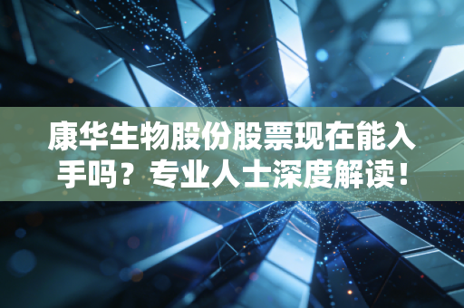 康华生物股份股票现在能入手吗？专业人士深度解读！