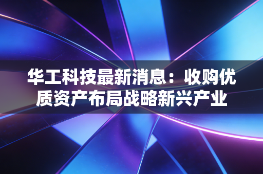 华工科技最新消息:收购优质资产布局战略新兴产业