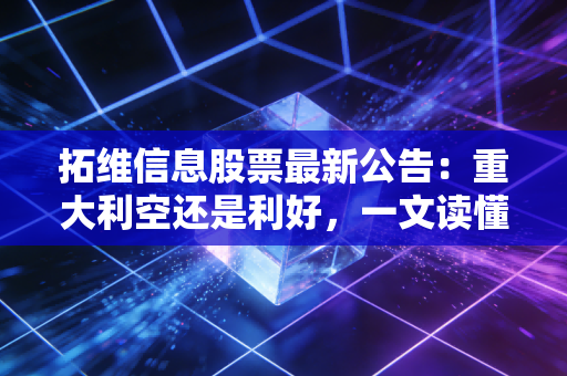 拓维信息股票最新公告:重大利空还是利好,一文读懂!