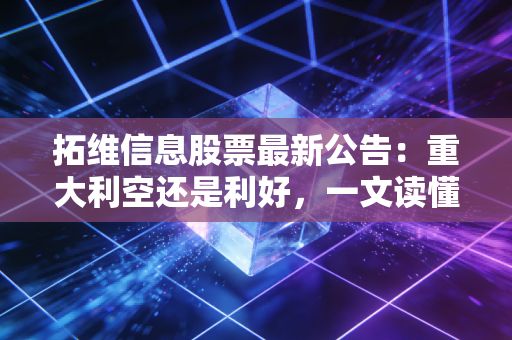 拓维信息股票最新公告:重大利空还是利好,一文读懂!