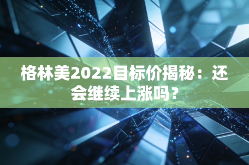 格林美2022目标价揭秘：还会继续上涨吗？