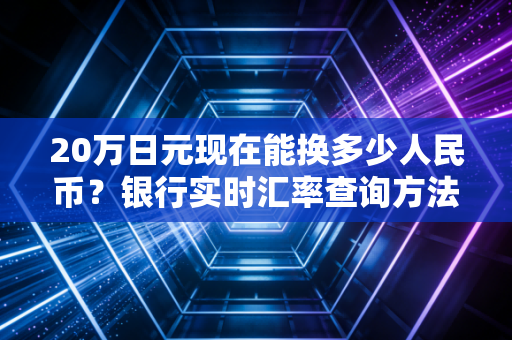 20万日元现在能换多少人民币?银行实时汇率查询方法