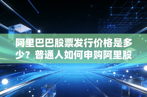 阿里巴巴股票发行价格是多少？普通人如何申购阿里股票！