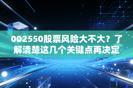 002550股票风险大不大？了解清楚这几个关键点再决定！