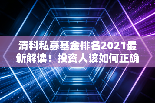 清科私募基金排名2021最新解读!投资人该如何正确看待?