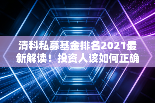 清科私募基金排名2021最新解读!投资人该如何正确看待?