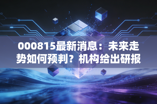 000815最新消息：未来走势如何预判？机构给出研报