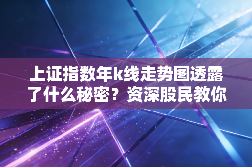 上证指数年k线走势图透露了什么秘密？资深股民教你读懂！