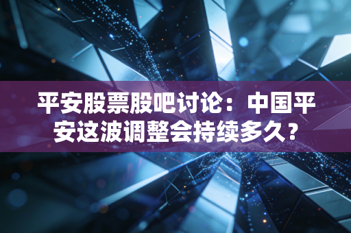 平安股票股吧讨论：中国平安这波调整会持续多久？