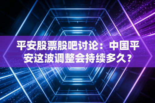 平安股票股吧讨论：中国平安这波调整会持续多久？