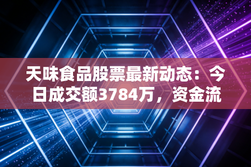 天味食品股票最新动态：今日成交额3784万，资金流向分析