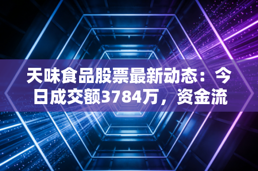天味食品股票最新动态：今日成交额3784万，资金流向分析