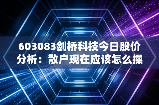 603083剑桥科技今日股价分析：散户现在应该怎么操作？