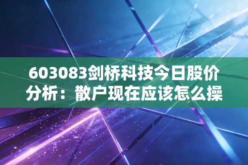 603083剑桥科技今日股价分析：散户现在应该怎么操作？