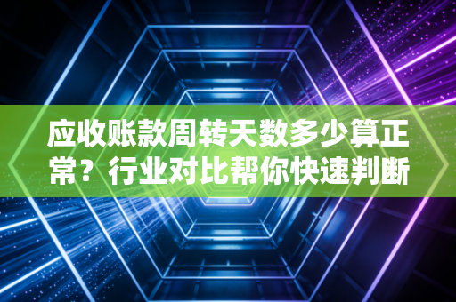 应收账款周转天数多少算正常?行业对比帮你快速判断!