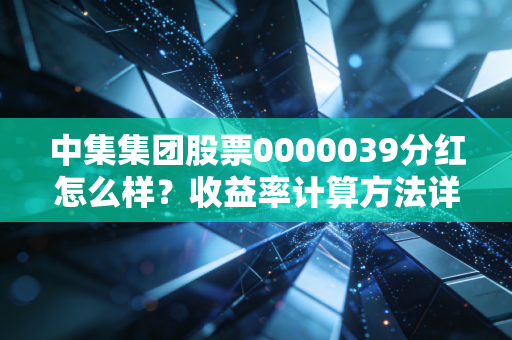 中集集团股票0000039分红怎么样？收益率计算方法详解
