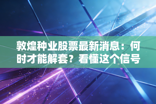 敦煌种业股票最新消息：何时才能解套？看懂这个信号是关键！