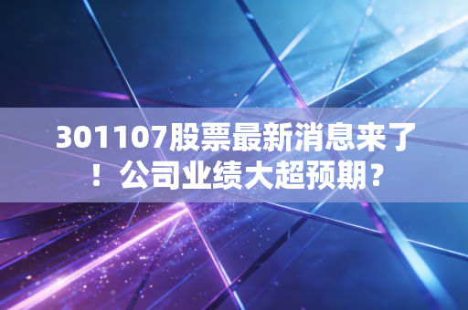 301107股票最新消息来了！公司业绩大超预期？