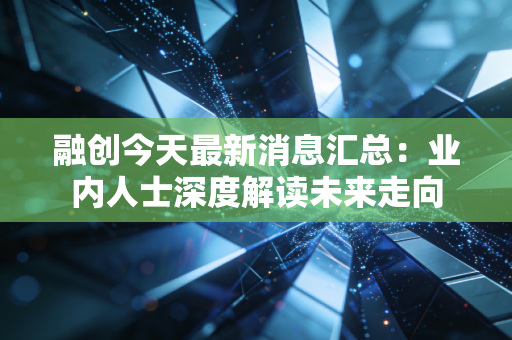 融创今天最新消息汇总：业内人士深度解读未来走向