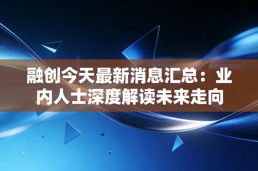 融创今天最新消息汇总：业内人士深度解读未来走向