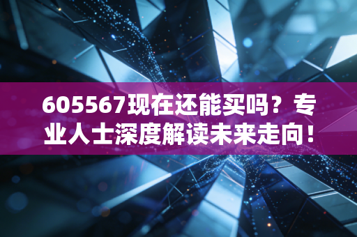 605567现在还能买吗？专业人士深度解读未来走向！