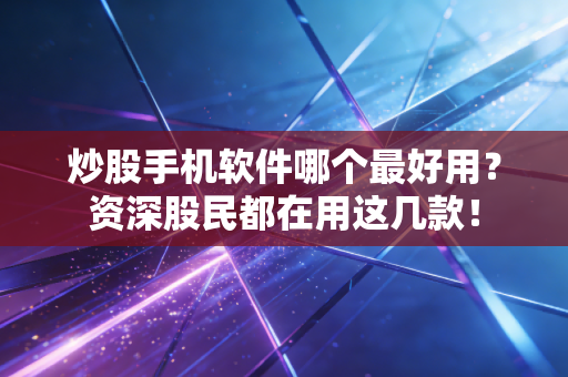 炒股手机软件哪个最好用？资深股民都在用这几款！