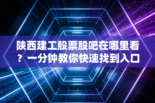 陕西建工股票股吧在哪里看？一分钟教你快速找到入口！