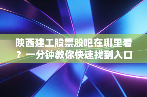 陕西建工股票股吧在哪里看？一分钟教你快速找到入口！