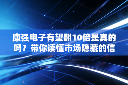 康强电子有望翻10倍是真的吗？带你读懂市场隐藏的信号！