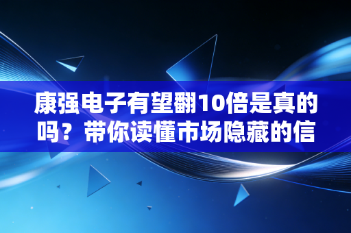康强电子有望翻10倍是真的吗？带你读懂市场隐藏的信号！