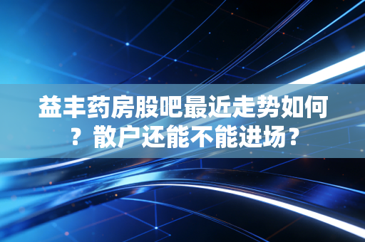 益丰药房股吧最近走势如何?散户还能不能进场?