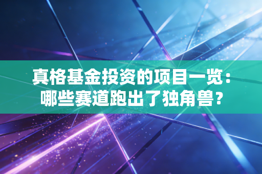真格基金投资的项目一览：哪些赛道跑出了独角兽？