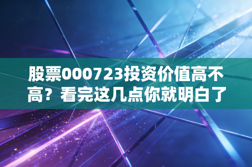 股票000723投资价值高不高?看完这几点你就明白了!