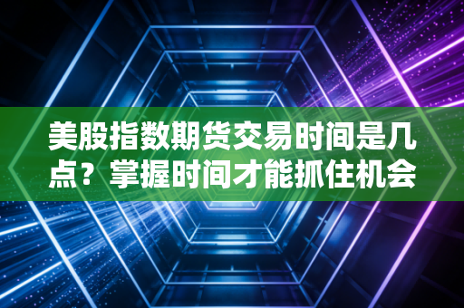 美股指数期货交易时间是几点？掌握时间才能抓住机会！