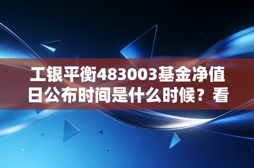 工银平衡483003基金净值日公布时间是什么时候？看完秒懂！