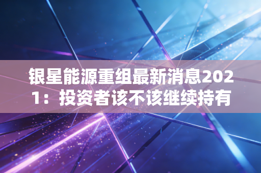 银星能源重组最新消息2021:投资者该不该继续持有这只股?