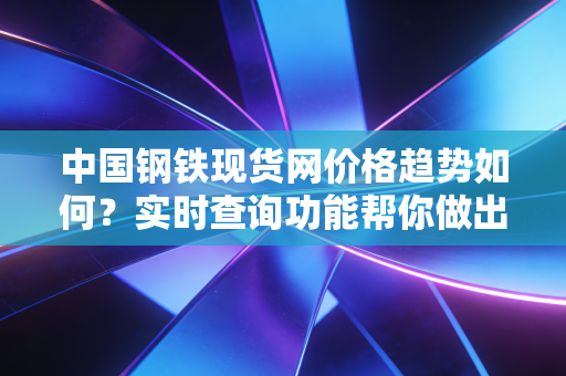 中国钢铁现货网价格趋势如何?实时查询功能帮你做出判断!