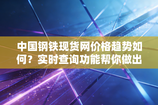 中国钢铁现货网价格趋势如何？实时查询功能帮你做出判断！