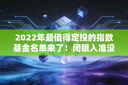 2022年最值得定投的指数基金名单来了！闭眼入准没错！